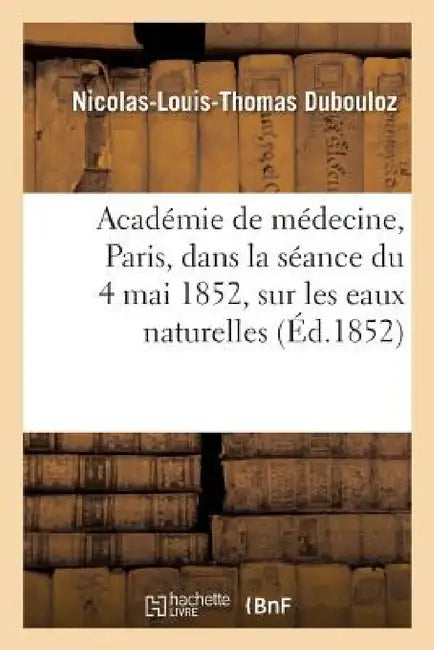 Notice Lue À l'Académie de Médecine, À Paris, Dans La Séance Du 4 Mai 1852, Sur Les Eaux Naturelles by Nicolas-Louis-Thomas Dubouloz