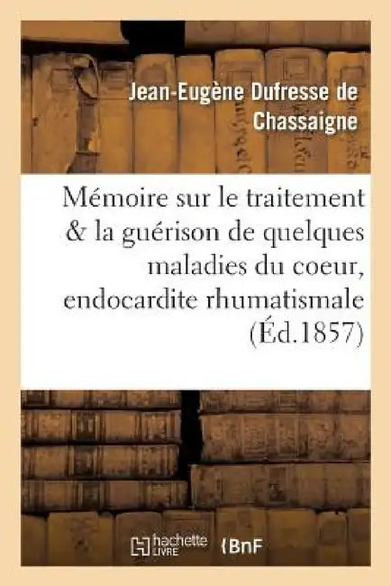 Mémoire Sur Le Traitement Et La Guérison de Quelques Maladies Du Coeur, de l'Endocardite by Jean DuFresne de Chassaigne