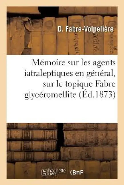 Mémoire Sur Les Agents Iatraleptiques En Général, En Particulier Sur Le Topique Fabre Glycéromellite by Fabre-Volpelière
