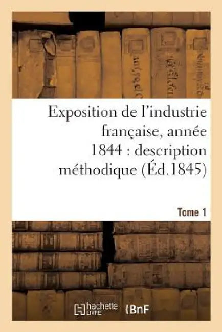 Exposition de l'Industrie Française, Année 1844 Description Méthodique Tome 1 by Jules Burat
