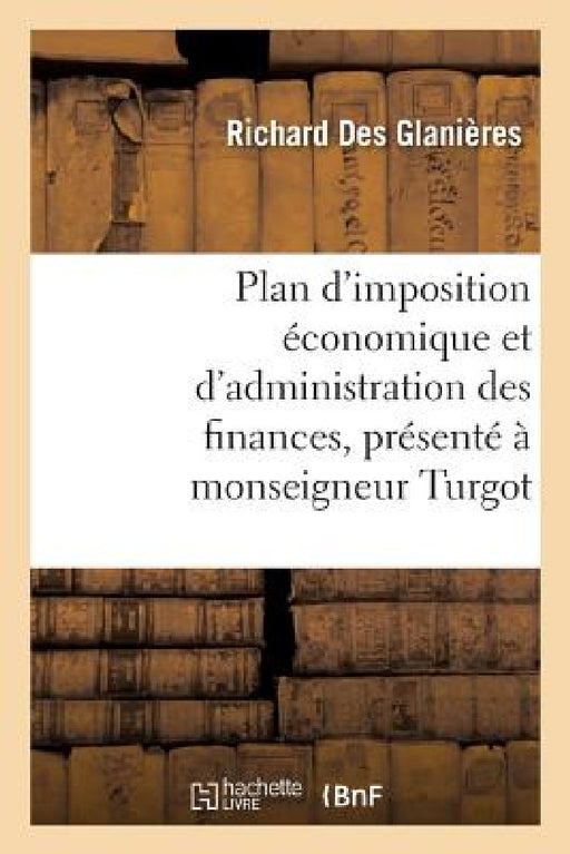 Plan d'Imposition Économique Et d'Administration Des Finances, Présenté À Monseigneur Turgot by Des Glanières