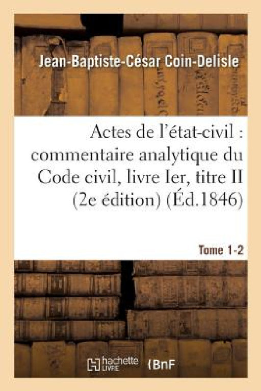 Commentaire Analytique Du Code Civil. Actes de l'État-Civil. Tome 1-2 2e Édition by Jean-Baptiste-César Coin-DeLisle