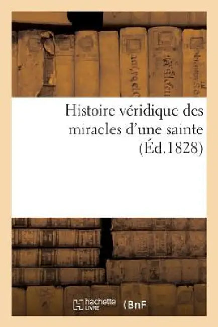 Histoire Véridique Des Miracles d'Une Sainte, Fidèlement Extraite d'Un Livre Intitulé: : 'Des Guérisons Opérées Par Mme de St-Amour'... by Sans Auteur