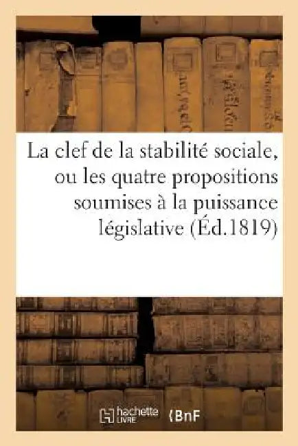 La Clef de la Stabilité Sociale, Ou Les Quatre Propositions Soumises À La Puissance Législative: de France by Sans Auteur