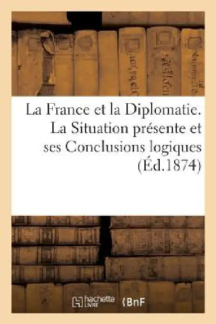 La France Et La Diplomatie. La Situation Présente Et Ses Conclusions Logiques. Lettres À l'Assemblée by P. -V Gratiot, de Luz