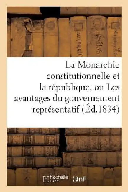 La Monarchie Constitutionnelle Et La République, Ou Les Avantages Du Gouvernement Représentatif by Sans Auteur