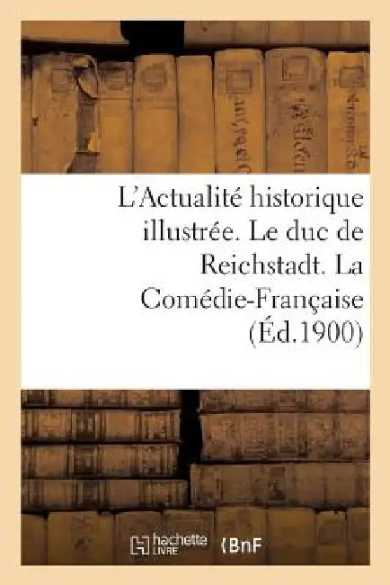 L'Actualité Historique Illustrée. Le Duc de Reichstadt. La Comédie-Française by Sans Auteur