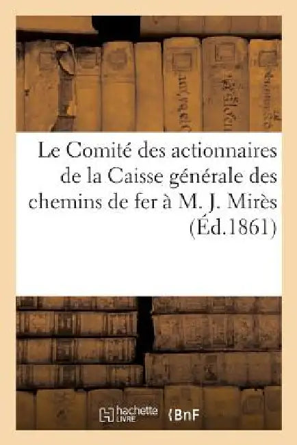 Le Comité Des Actionnaires de la Caisse Générale Des Chemins de Fer À M. J. Mirès: , Gérant de la Société by Sans Auteur