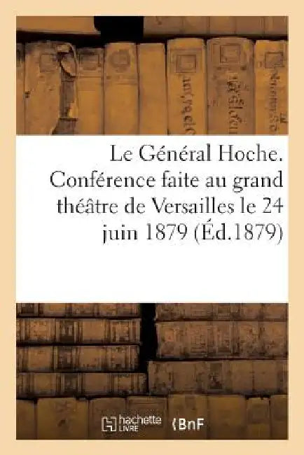 Le Général Hoche. Conférence Faite Au Grand Théâtre de Versailles Le 24 Juin 1879: Pour Le 111e Anniversaire de Hoche by Hippolyte Maze