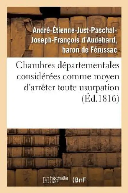 Chambres Départementales Considérées Comme Moyen d'Arrêter Toute Usurpation Sur La Puissance: Légitime Et de Rétablir La Liberté Convenable Aux Commun by André-Étienne-Just-Paschal-Jos Férussac