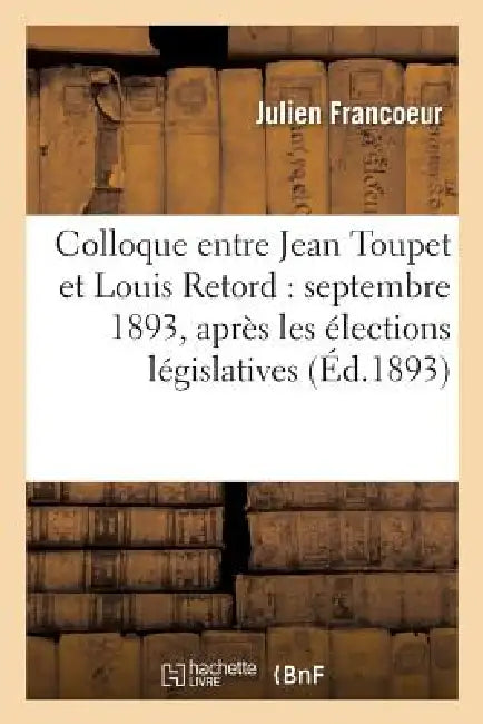 Colloque Entre Jean Toupet Et Louis Retord: Septembre 1893, Après Les Élections Législatives by Julien Francoeur