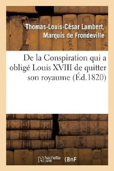 de la Conspiration Qui a Obligé Louis XVIII de Quitter Son Royaume Et Publication d'Une Pièce: Inédite Découverte Dans Une Loge de Francs-Maçons À Vie by Thomas-Louis-César Frondeville