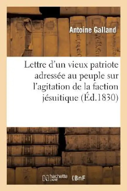 Lettre d'Un Vieux Patriote Adressée Au Peuple Sur l'Agitation de la Faction Jésuitique: Et Contre-Révolutionnaire, Suivie Du Voeu de la France, Ou l'A by Antoine Galland