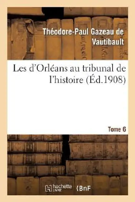 Les d'Orléans Au Tribunal de l'Histoire. Tome 6 by Théodore-Paul Gazeau de Vautibault