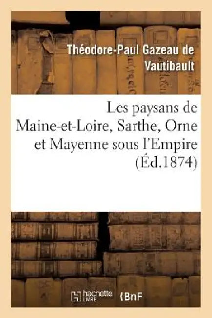 Les Paysans de Maine-Et-Loire, Sarthe, Orne Et Mayenne Sous l'Empire by Théodore-Paul Gazeau de Vautibault