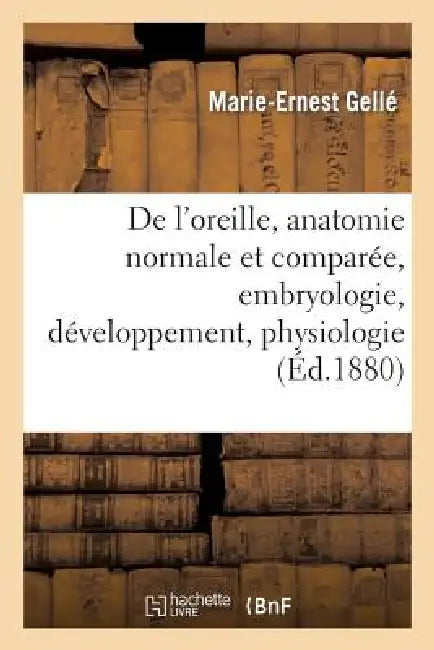 de l'Oreille, Anatomie Normale Et Comparée, Embryologie, Développement. Tome II. 1880-1888: , Physiologie, Pathologie, Hygiène: Pathogénie Et Traiteme by Marie-Ernest Gellé