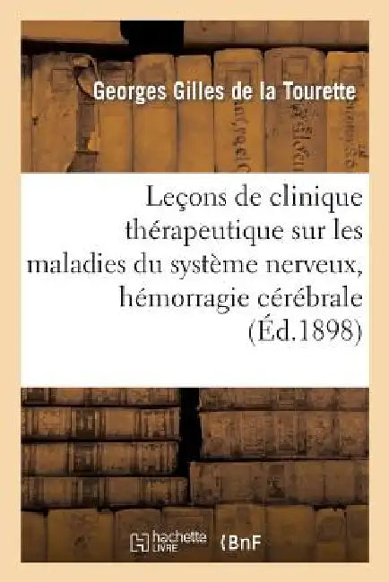 Leçons de Clinique Thérapeutique Sur Les Maladies Du Système Nerveux, Hémorragie Cérébrale: , États Neurasthéniques, Épilepsie, Hystérie, Tic Douloure by Georges Gilles de la Tourette