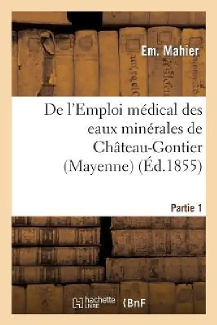 de l'Emploi Médical Des Eaux Minérales de Château-Gontier (Mayenne). 1re Partie by Mahier-E