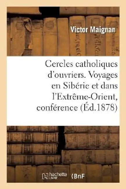 Cercles Catholiques d'Ouvriers. Voyages En Sibérie Et Dans l'Extrême-Orient, Conférence Donnée: Aux Cercles Catholiques d'Ouvriers, Le 28 Février 1878 by Maignan-V