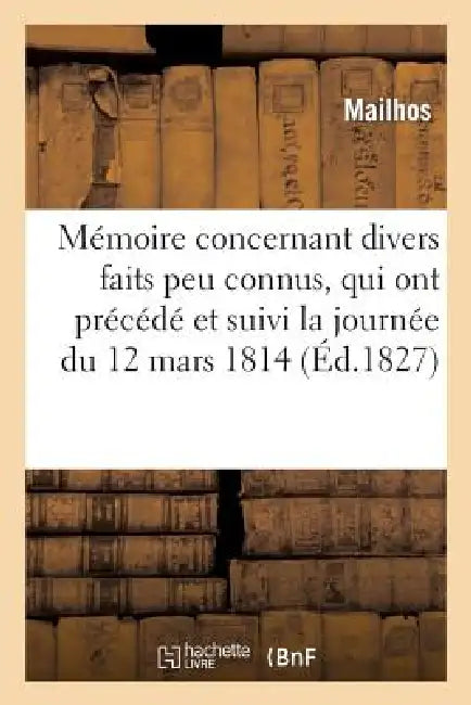 Mémoire Concernant Divers Faits Peu Connus, Qui Ont Précédé Et Suivi La Journée Du 12 Mars 1814: , Époque de l'Entrée de Mgr Le Duc d'Angoulême À Bord by Mailhos
