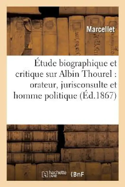 Étude Biographique Et Critique Sur Albin Thourel: Orateur, Jurisconsulte Et Homme Politique by Marcellet