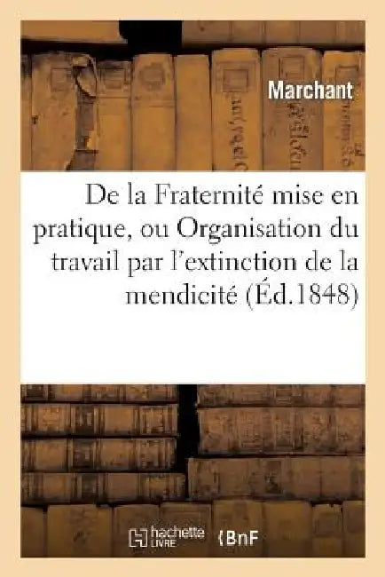 de la Fraternité Mise En Pratique, Ou Organisation Du Travail Par l'Extinction de la Mendicité by Marchant