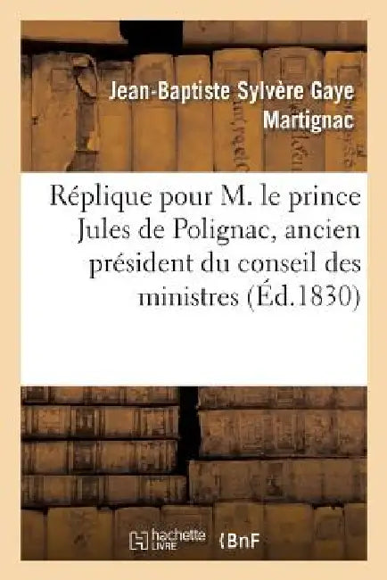 Réplique Pour M. Le Prince Jules de Polignac, Ancien Président Du Conseil Des Ministres: , Prononcée Devant La Cour Des Pairs, Le 21 Décembre 1830 by Martignac-J-B