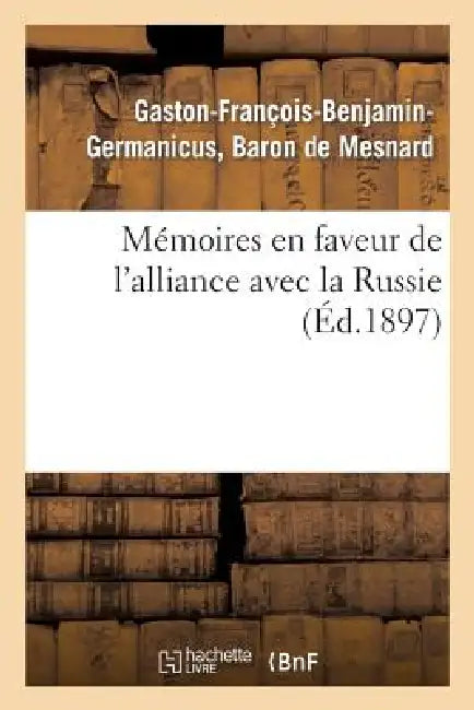 Mémoires En Faveur de l'Alliance Avec La Russie (Éd.1897): Et Contre l'Idée de la Conquête Des Bords Du Rhin: Faits En 1863 Et En 1868 by de Mesnard-G-F-B-G