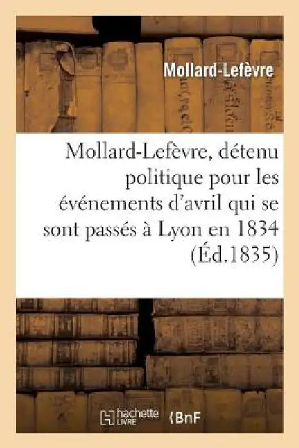 Mollard-Lefèvre, Détenu Politique Pour Les Événemens d'Avril Qui Se Sont Passés À Lyon En 1834: , À Tous Les Hommes de Bonne Foi by Mollard-Lefevre