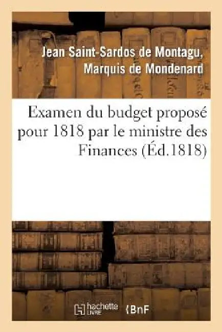 Examen Du Budget Proposé Pour 1818 Par Le Ministre Des Finances, Avec l'Indication Des Moyens: de Faire Cesser Les Désordres de l'Administration Du Ro by de Mondenard-J-S
