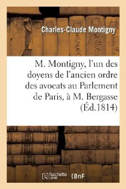 M. Montigny, l'Un Des Doyens de l'Ancien Ordre Des Avocats Au Parlement de Paris, À M. Bergasse by Montigny-C-C