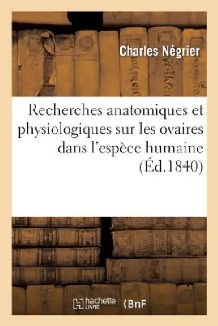 Recherches Anatomiques Et Physiologiques Sur Les Ovaires Dans l'Espèce Humaine: , Considérés Spécialement Sous Le Rapport de Leur Influence Dans La Me by Negrier-C