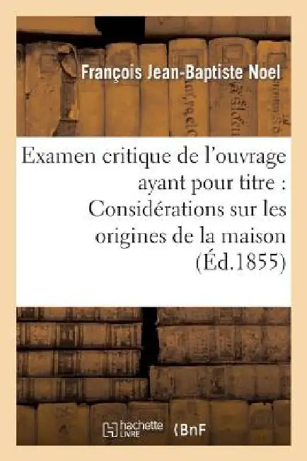 Examen Critique de l'Ouvrage Ayant Pour Titre: 'Considérations Sur Les Origines de la Maison: de Lorraine, Discours de Réception À l'Académie de Stani by Noel-F-B