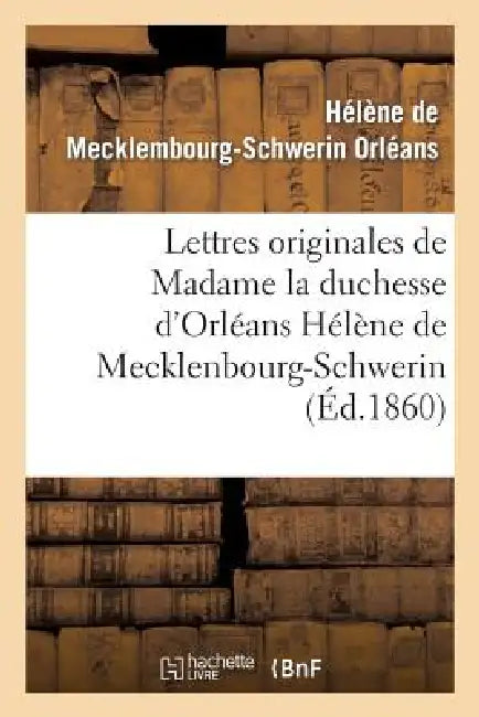 Lettres Originales de Madame La Duchesse d'Orléans Hélène de Mecklenbourg-Schwerin: Et Souvenirs Biographiques by Gotthilf Heinrich Von Schubert