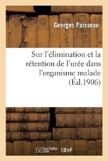 Sur l'Élimination Et La Rétention de l'Urée Dans l'Organisme Malade by Paisseau-G