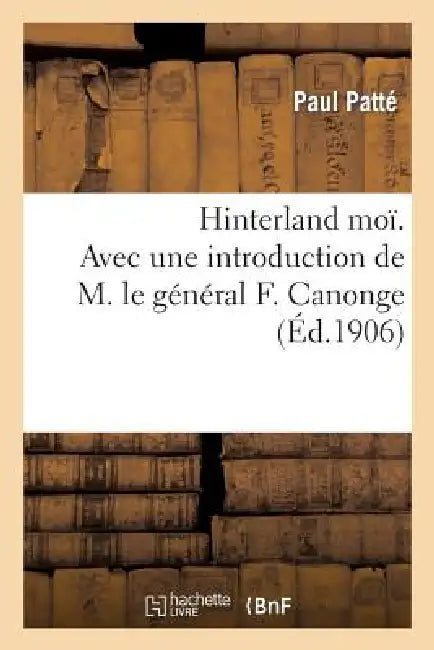 Hinterland Moï. Avec Une Introduction de M. Le Général F. Canonge Et Une Lettre-Préface: de M. Le Lt-Colonel Adam de Villiers by Patte-P