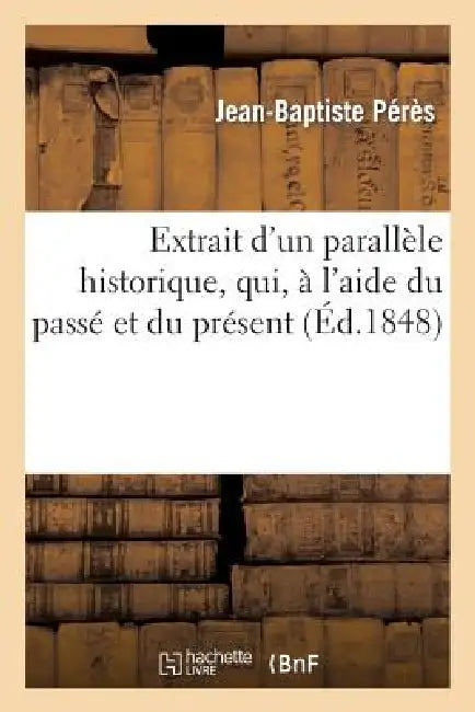 Extrait d'Un Parallèle Historique, Qui, À l'Aide Du Passé Et Du Présent: , Pourra Faire Prévoir Un Grand Avenir by Peres-J-B