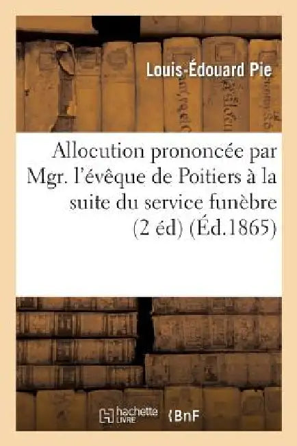 Allocution Prononcée Par Mgr. l'Évêque de Poitiers À La Suite Du Service Funèbre Célébré Dans Sa: Cathédrale À l'Intention Du Général de la Moricière. by Pie-L-E