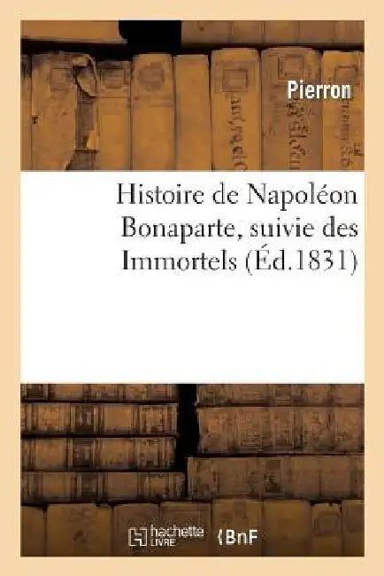 Histoire de Napoléon Bonaparte, Suivie Des Immortels by Pierron