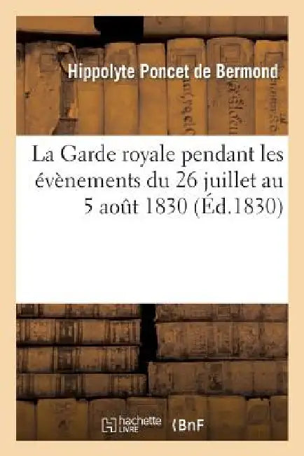 La Garde Royale Pendant Les Évènements Du 26 Juillet Au 5 Août 1830, Par Un Officier Employé: À l'État-Major by Poncet de Bermond-H