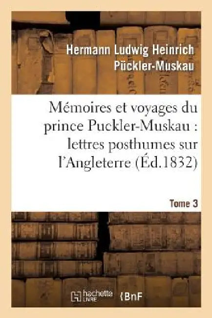 Mémoires Et Voyages Du Prince Puckler-Muskau: Lettres Posthumes Sur l'Angleterre. Tome 3: , l'Irlande, La France, La Hollande Et l'Allemagne by Puckler-Muskau-H