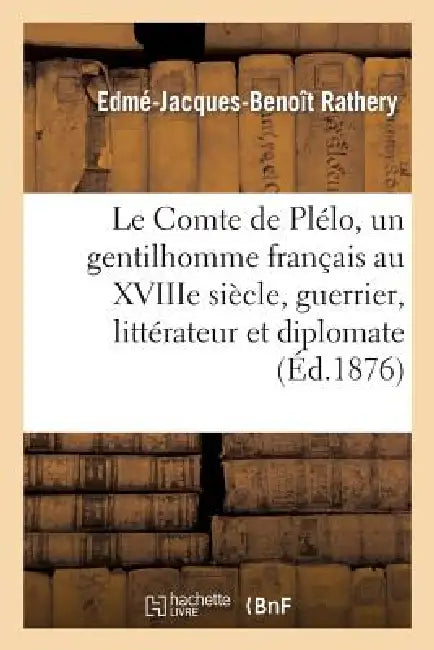 Le Comte de Plélo, Un Gentilhomme Français Au Xviiie Siècle, Guerrier, Littérateur Et Diplomate: , d'Après Des Papiers de Famille Et Les Archives Du M by Rathery-E-J-B