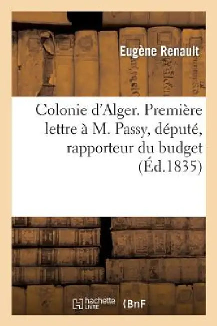 Colonie d'Alger. Première Lettre À M. Passy, Député, Rapporteur Du Budget Du Ministère: de la Guerre Pour l'Année 1836 by Renault-E