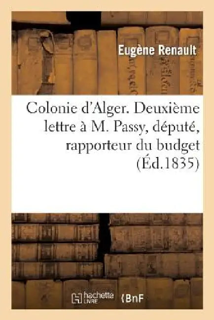 Colonie d'Alger. Deuxième Lettre À M. Passy, Député, Rapporteur Du Budget Du Ministère: de la Guerre Pour l'Année 1836 by Renault-E