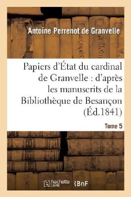 Papiers d'État Du Cardinal de Granvelle. Tome 5: : d'Après Les Manuscrits de la Bibliothèque de Besançon by de Granvelle-A
