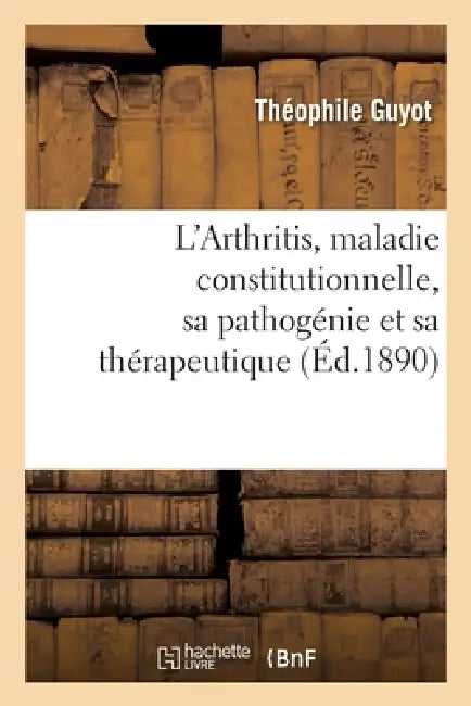L'Arthritis, Maladie Constitutionnelle, Sa Pathogénie Et Sa Thérapeutique Au Point de Vue: Des Théories Pastoriennes by Guyot-T