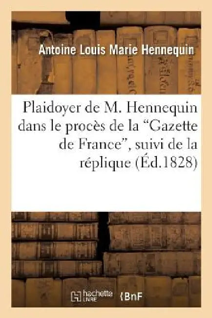 Plaidoyer de M. Hennequin Dans Le Procès de la 'Gazette de France', Suivi de la Réplique: , Des Pièces Justificatives Et Du Jugement by Hennequin-A