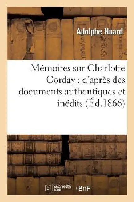 Mémoires Sur Charlotte Corday: d'Après Des Documents Authentiques Et Inédits by Huard-A