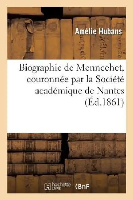 Biographie de Mennechet, Couronnée Par La Société Académique de Nantes: , Dans Sa Séance Solennelle Du 18 Novembre 1860 by Hubans-A