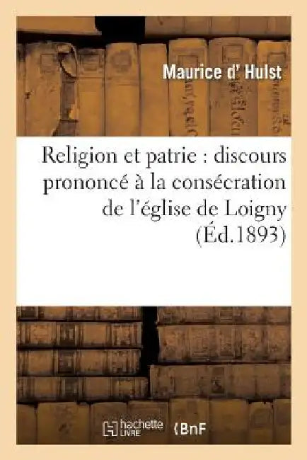 Religion Et Patrie: Discours Prononcé À La Consécration de l'Église de Loigny, Le 18 Septembre 1893 by D. Hulst-M